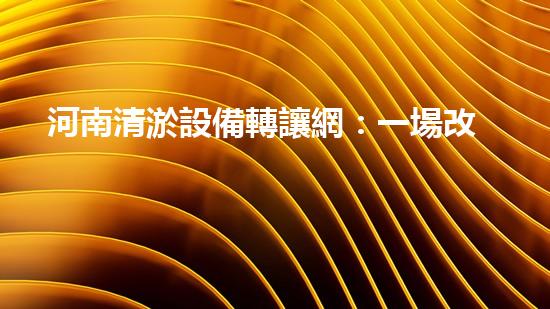 河南清淤設備轉讓網：一場改變河道命運的機遇！
